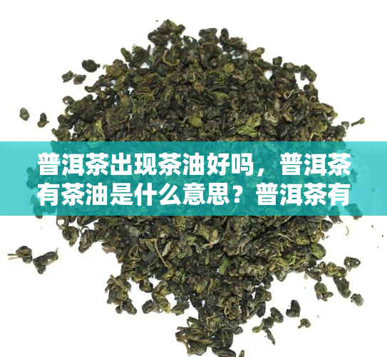 普洱茶出现茶油好吗，普洱茶有茶油是什么意思？普洱茶有茶油的原因是什么？