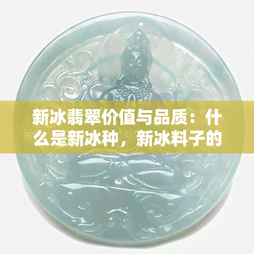 新冰翡翠价值与品质：什么是新冰种，新冰料子的特点及与老冰的区别