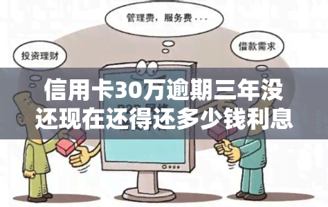 信用卡30万逾期三年没还现在还得还多少钱利息-未还款总额和逾期利息计算