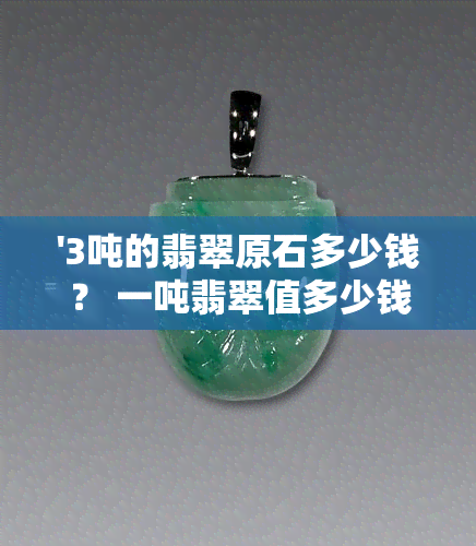 '3吨的翡翠原石多少钱？ 一吨翡翠值多少钱？ 12.5吨翡翠市场价格分析'