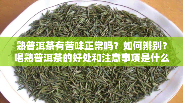 熟普洱茶有苦味正常吗？如何辨别？喝熟普洱茶的好处和注意事项是什么？