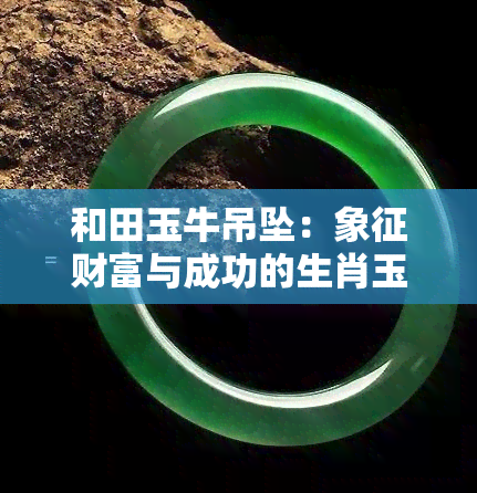 和田玉牛吊坠：象征财富与成功的生肖玉器