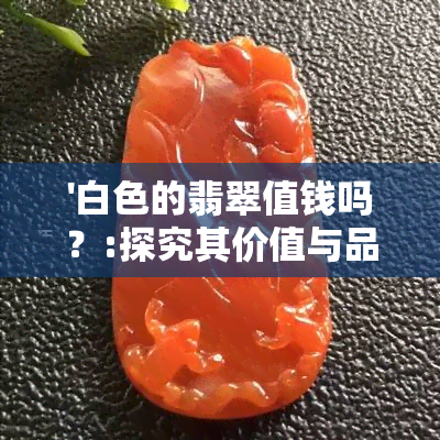 '白色的翡翠值钱吗？:探究其价值与品质关系'