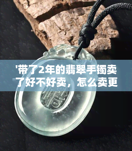 '带了2年的翡翠手镯卖了好不好卖，怎么卖更合适？'