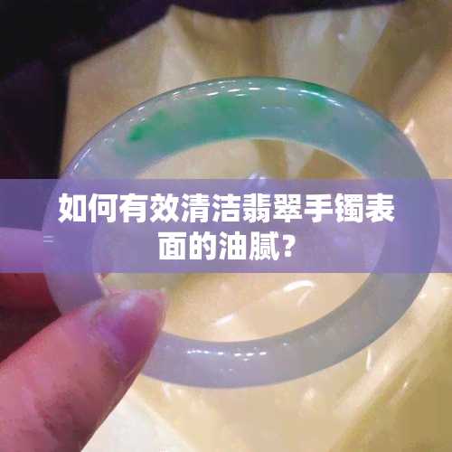 如何有效清洁翡翠手镯表面的油腻？