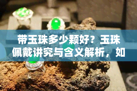 带玉珠多少颗好？玉珠佩戴讲究与含义解析，如何选择合适的数量