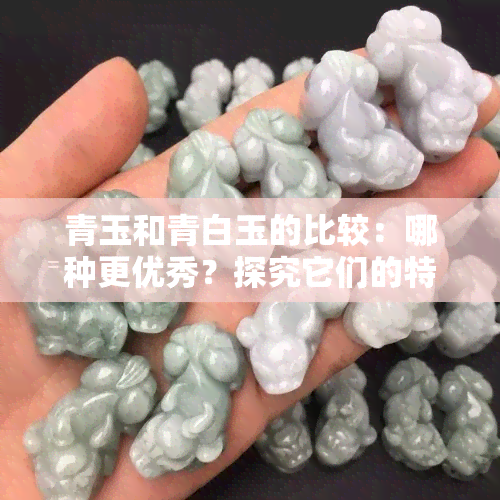 青玉和青白玉的比较：哪种更优秀？探究它们的特性与选择建议