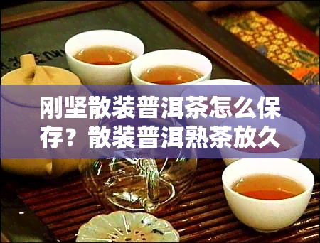 刚坚散装普洱茶怎么保存？散装普洱熟茶放久了还能喝吗？