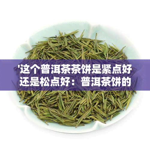 '这个普洱茶茶饼是紧点好还是松点好：普洱茶饼的紧实与否影响其品质吗？'