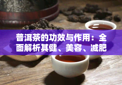 普洱茶的功效与作用：全面解析其健、美容、减肥等多方面效益