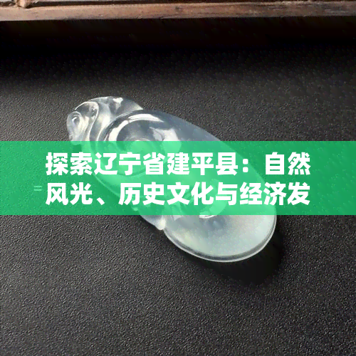 探索辽宁省建平县：自然风光、历史文化与经济发展全解析