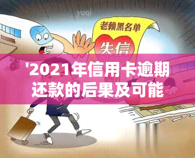 '2021年信用卡逾期还款的后果及可能面临的刑事责任'