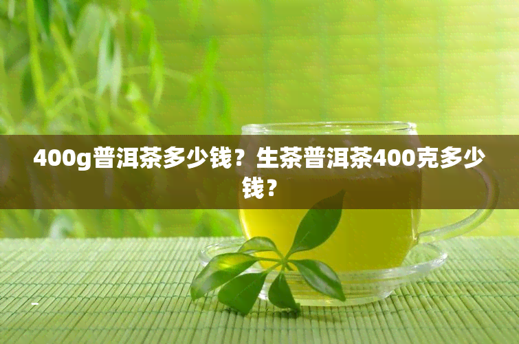 400g普洱茶多少钱？生茶普洱茶400克多少钱？