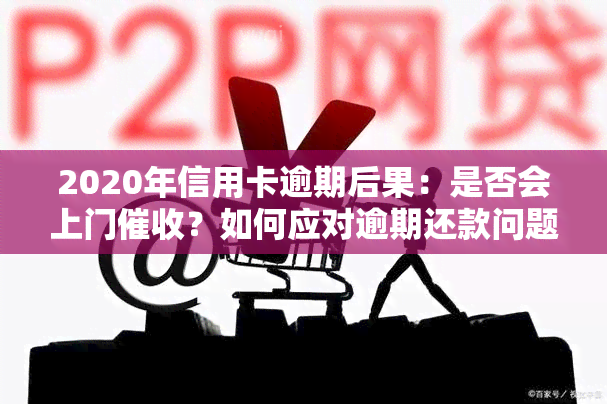 2020年信用卡逾期后果：是否会上门？如何应对逾期还款问题？