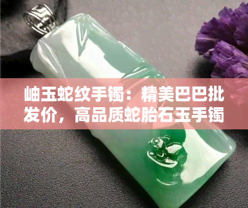 岫玉蛇纹手镯：精美巴巴批发价，高品质蛇胎石玉手镯图片