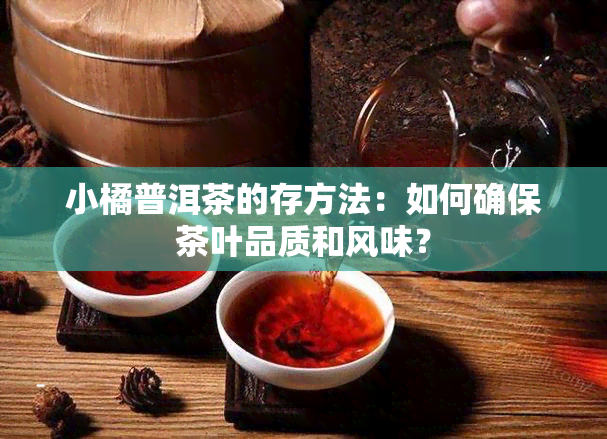 小橘普洱茶的存方法：如何确保茶叶品质和风味？