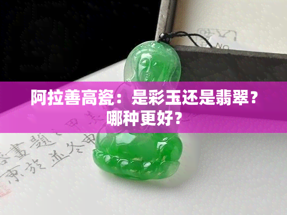 阿拉善高瓷：是彩玉还是翡翠？哪种更好？