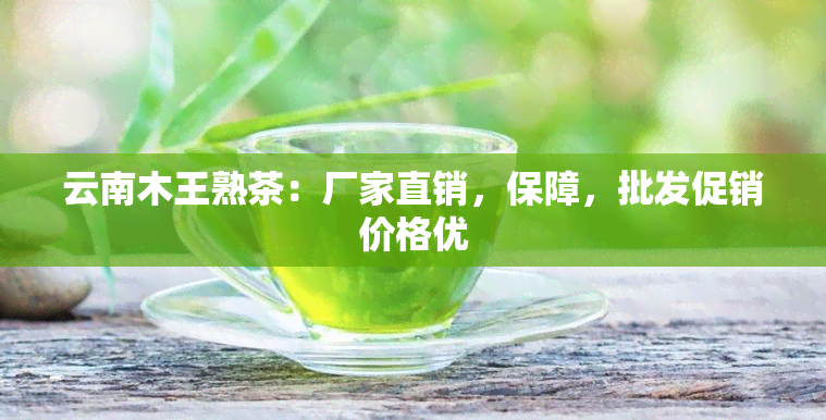 云南木王熟茶：厂家直销，保障，批发促销价格优