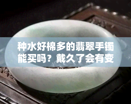 种水好棉多的翡翠手镯能买吗？戴久了会有变化吗？