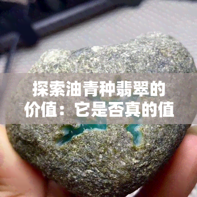 探索油青种翡翠的价值：它是否真的值钱？