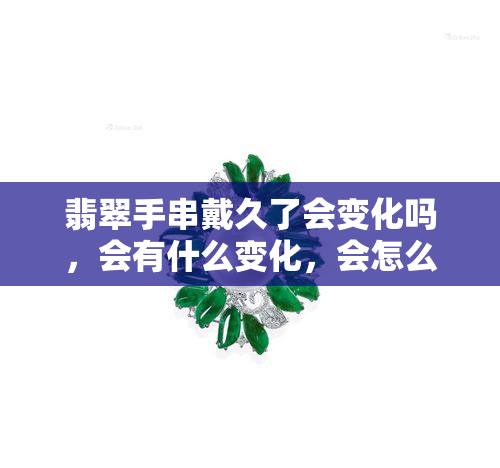 翡翠手串戴久了会变化吗，会有什么变化，会怎么样？能越戴越亮和透吗？