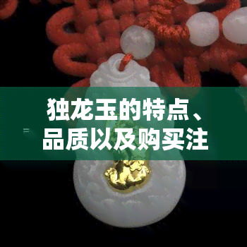 独龙玉的特点、品质以及购买注意事项：全面了解这一稀有宝石