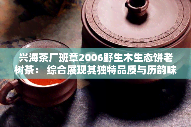 兴海茶厂班章2006野生木生态饼老树茶： 综合展现其独特品质与历韵味。