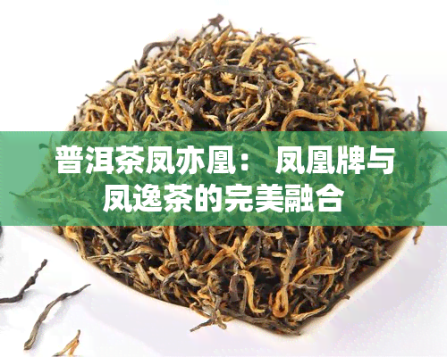 普洱茶凤亦凰： 凤凰牌与凤逸茶的完美融合