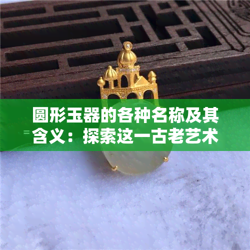 圆形玉器的各种名称及其含义：探索这一古老艺术形式的历史与文化背景