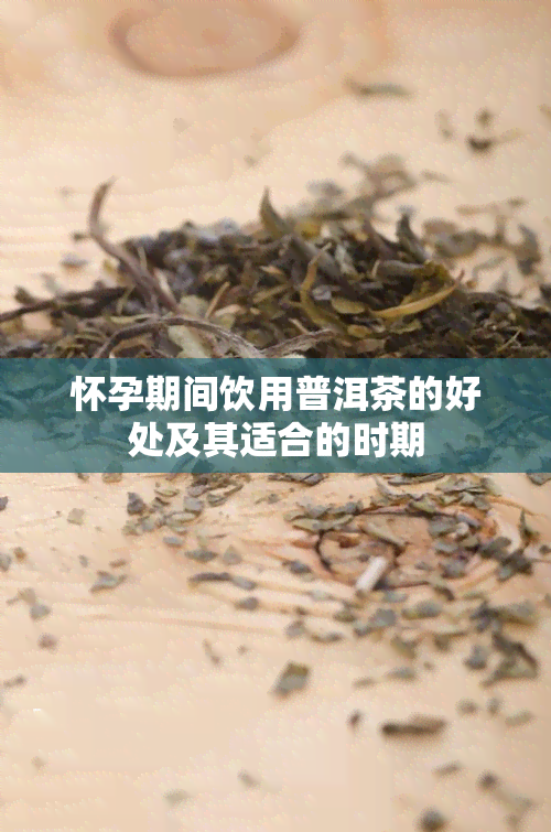 怀孕期间饮用普洱茶的好处及其适合的时期