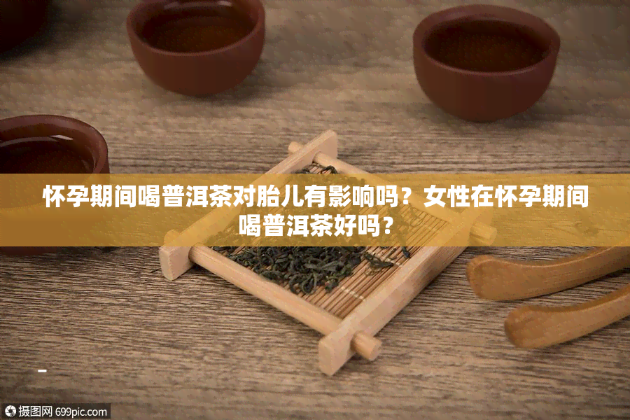 怀孕期间喝普洱茶对胎儿有影响吗？女性在怀孕期间喝普洱茶好吗？