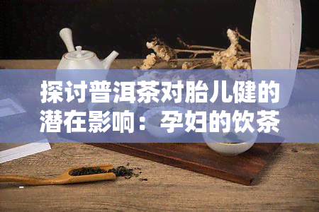 探讨普洱茶对胎儿健的潜在影响：孕妇的饮茶选择与健