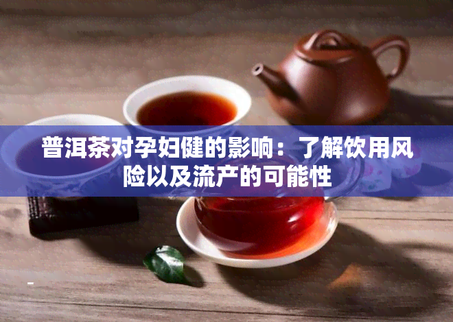 普洱茶对孕妇健的影响：了解饮用风险以及流产的可能性