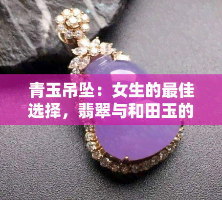 青玉吊坠：女生的更佳选择，翡翠与和田玉的完美融合