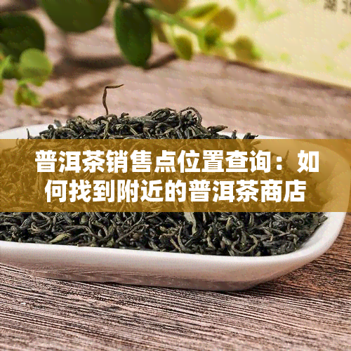 普洱茶销售点位置查询：如何找到附近的普洱茶商店？