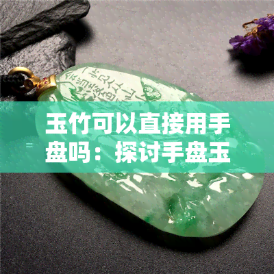 玉竹可以直接用手盘吗：探讨手盘玉竹的方法与注意事项