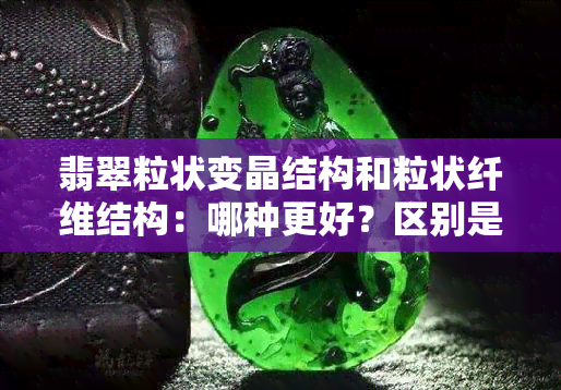 翡翠粒状变晶结构和粒状纤维结构：哪种更好？区别是什么？