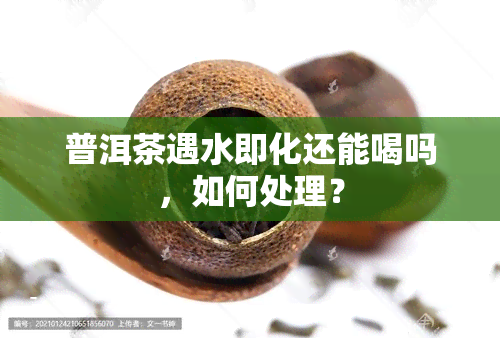 普洱茶遇水即化还能喝吗，如何处理？