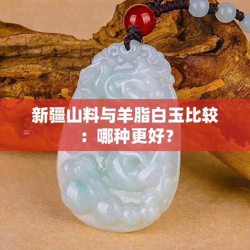 新疆山料与羊脂白玉比较：哪种更好？