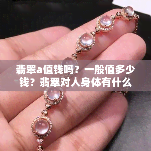 翡翠a值钱吗？一般值多少钱？翡翠对人身体有什么好处？翡翠结实吗？