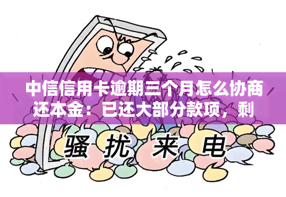 中信信用卡逾期三个月怎么协商还本金：已还大部分款项，剩余数千待还