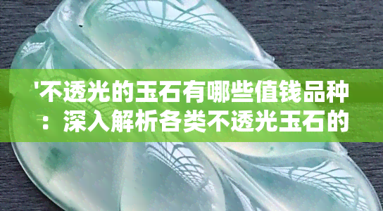 '不透光的玉石有哪些值钱品种：深入解析各类不透光玉石的价值与市场'