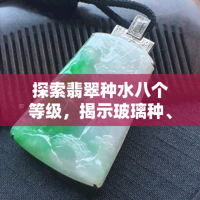 探索翡翠种水八个等级，揭示玻璃种、冰种、芙蓉种等独特魅力