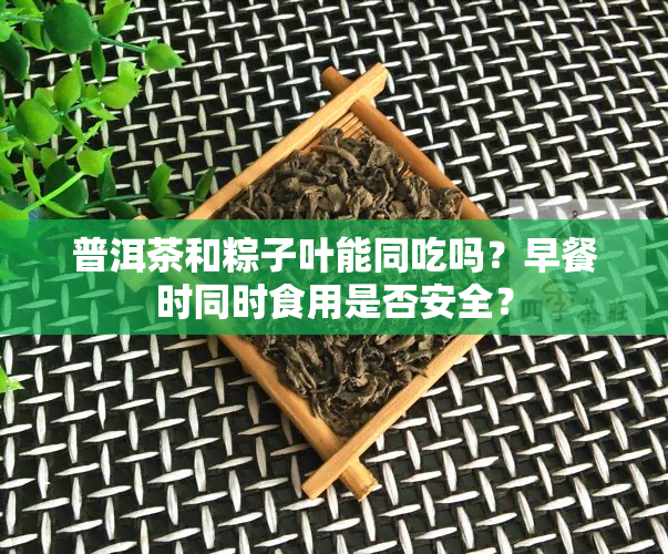 普洱茶和粽子叶能同吃吗？早餐时同时食用是否安全？