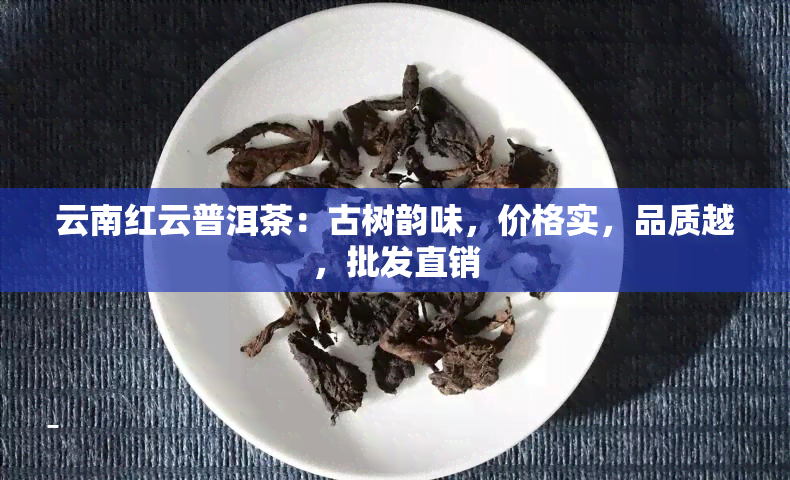 云南红云普洱茶：古树韵味，价格实，品质越，批发直销