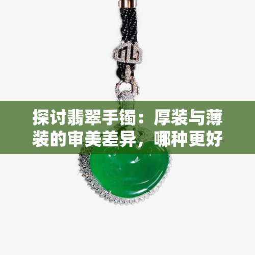 探讨翡翠手镯：厚装与薄装的审美差异，哪种更好？