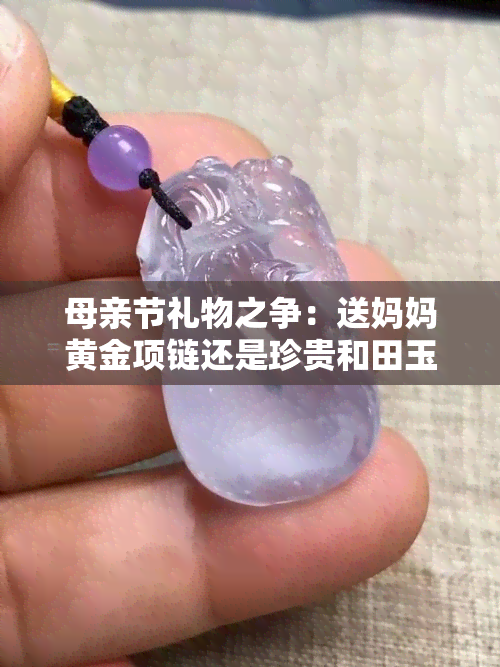 母亲节礼物之争：送妈妈黄金项链还是珍贵和田玉？