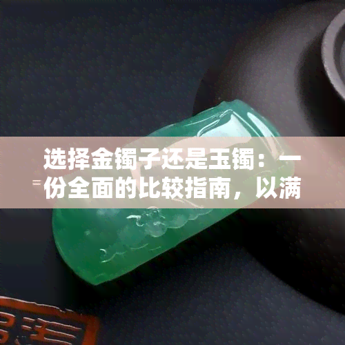 选择金镯子还是玉镯：一份全面的比较指南，以满足您的母亲节礼物需求