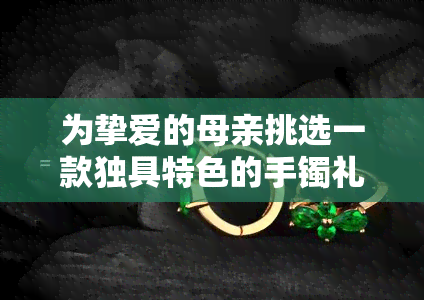 为挚爱的母亲挑选一款独具特色的手镯礼物：金镯还是翡翠玉镯？