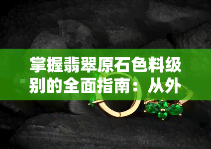 掌握翡翠原石色料级别的全面指南：从外观、质地到价值分析